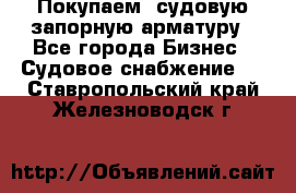 Покупаем  судовую запорную арматуру - Все города Бизнес » Судовое снабжение   . Ставропольский край,Железноводск г.